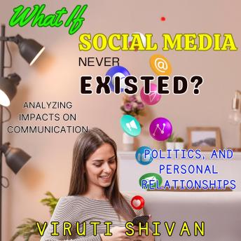 What If Social Media Never Existed? - Analyzing Impacts on Communication, Politics, and Personal Relationships: Exploring an Alternate Reality Where Tweets, Likes, and Shares Don't Define Us