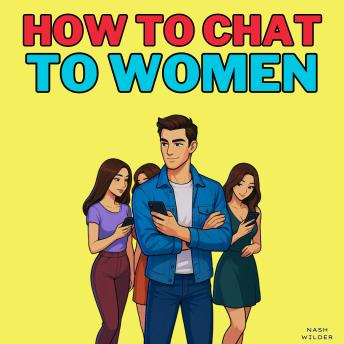How to Chat to Women: Messaging Strategies and Persuasion Techniques for Online Dating Apps to Win Over Every Woman You Text. Unlock the Secrets of Women’s Psychology and Master Irresistible Social Skills to Never Be Stuck in the Friendzone Again