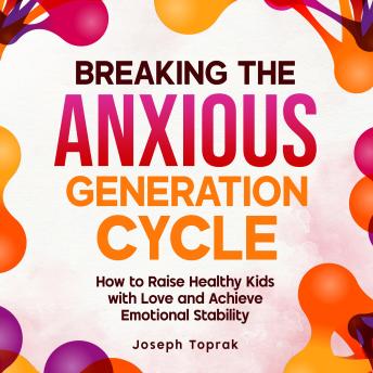 Breaking the Anxious Generation Cycle: How to Raise Healthy Kids with Love and Achieve Emotional Stability