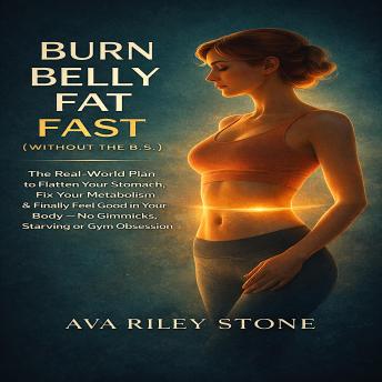 Burn Belly Fat Fast (Without the B.S.): The Real-World Plan to Flatten Your Stomach, Fix Your Metabolism & Finally Feel Good in Your Body — No Gimmicks, Starving or Gym Obsession