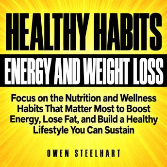 The Healthy Habits for Energy and Weight Loss: Focus on the Nutrition and Wellness Habits That Matter Most to Boost Energy, Lose Fat, and Build a Healthy Lifestyle You Can Sustain