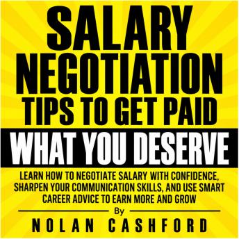 Salary Negotiation Tips to Get Paid What You Deserve: Learn How to Negotiate Salary with Confidence, Sharpen Your Communication Skills, and Use Smart Career Advice to Earn More and Grow