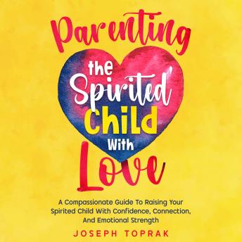 Parenting The Spirited Child With Love: A Compassionate Guide To Raising Your Spirited Child With Confidence, Connection, And Emotional Strength