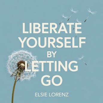 Liberate Yourself by Letting Go: How to Stop Letting Everything Affect You and Free Yourself from Overthinking