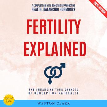 Fertility Explained:: A Complete Guide to Boosting Reproductive Health, Balancing Hormones, and Enhancing Your Chances of Conception Naturally