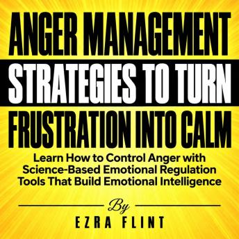 Anger Management Strategies to Turn Frustration into Calm: Learn How to Control Anger with Science-Based Emotional Regulation Tools That Build Emotional Intelligence