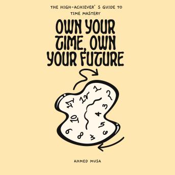 Own Your Time, Own Your Future: The High-Achiever’s Guide to Time Mastery