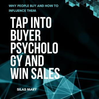 Tap Into Buyer Psychology and Win Sales: Why People Buy and How to Influence Them