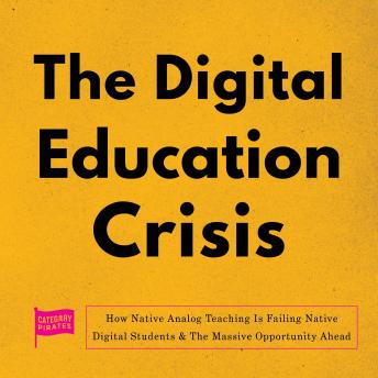 The Digital Education Crisis: How Native Analog Teaching Is Failing Native Digital Students & The Massive Opportunity Ahead