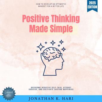 Positive Thinking Made Simple:: How to Develop an Optimistic Mindset for a Better Life (Overcome Negative Self-Talk, Attract Success, and Cultivate Lasting Happiness)