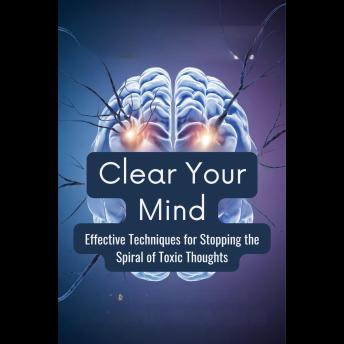 Clear Your Mind: Effective Techniques for Stopping the Spiral of Toxic Thoughts