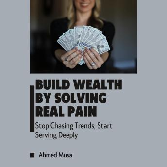 Build Wealth By Solving Real Pain: Stop Chasing Trends, Start Serving Deeply