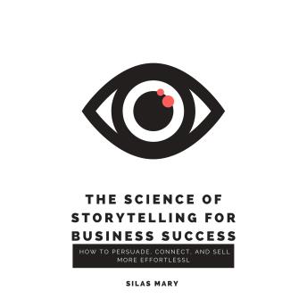 The Science of Storytelling for Business Success: How to Persuade, Connect, and Sell More Effortlessly