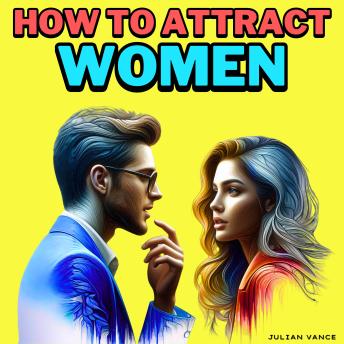 How to Attract Women: Unlock The Secrets To Attracting Women With Bold Intimacy, Verbal & Non-verbal Communication, Seduction, Body Language Mastery, Playful Flirting, and Speed-reading Female Cues—no More Mr. Nice Guy, Just Smart Charm & Lasting Chemistr