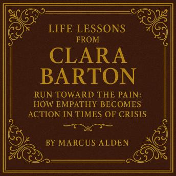 Life Lessons from Clara Barton: Run Toward the Pain: How Empathy Becomes Action in Times of Crisis