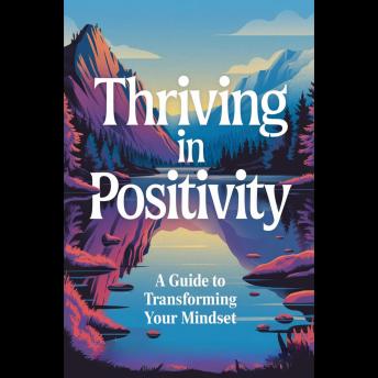 Thriving In Positivity: A Guide To Transforming Your Mindset