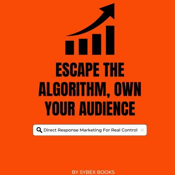 Escape The Algorithm, Own Your Audience: Direct Response Marketing For Real Control - Sybex Books