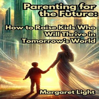 Parenting for the Future:  How to Raise Kids Who Will Thrive in Tomorrow’s World