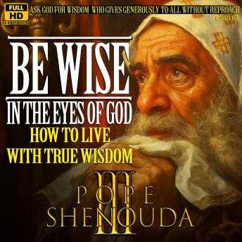 Be Wise in the Eyes of God | How to Live with True Wisdom: Pope Shenouda III - English Sermons