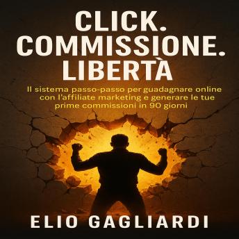 [Italian] - Click. Commissione. Libertà.: IL sistema passo-passo per guadagnare online con l’affiliate marketing e generare le tue prime commissioni in 90 giorni.