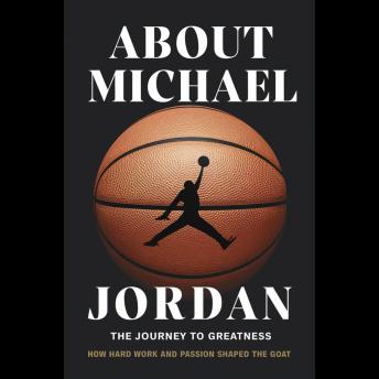 About Michael Jordan: The Journey To Greatness – How Hard Work And Passion Shaped The Goat