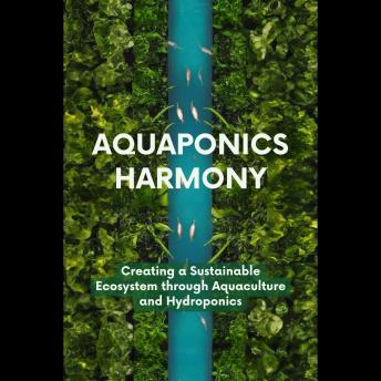 Aquaponics Harmony: Creating a Sustainable Ecosystem through Aquaculture and Hydroponics
