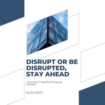 Disrupt or Be Disrupted, Stay Ahead: Winning in Rapidly Changing Markets
