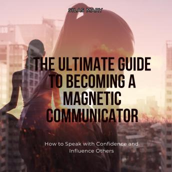 The Ultimate Guide to Becoming a Magnetic Communicator: How to Speak with Confidence and Influence Others