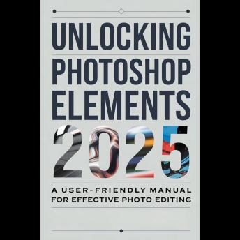 Unlocking Photoshop Elements 2025: A User-Friendly Manual for Effective Photo Editing