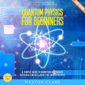 Quantum Physics for Beginners:: Understanding the Science of the Universe (A Simple Guide to Quantum Mechanics, Entanglement, and the Multiverse)