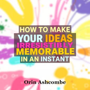 How to Make Your Ideas Irresistibly Memorable in an Instant: Supercharge your creativity and make your ideas unforgettable instantly