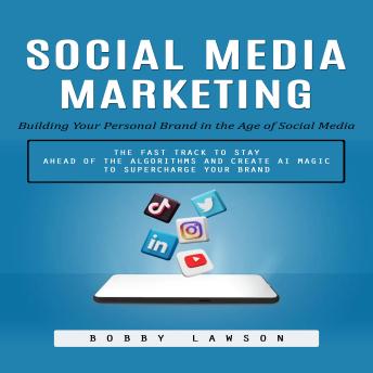 Social Media Marketing: Building Your Personal Brand in the Age of Social Media (The Fast Track to Stay Ahead of the Algorithms and Create Ai Magic to Supercharge Your Brand)