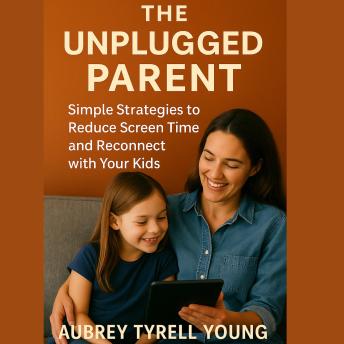 The Unplugged Parent: Simple Strategies to Reduce Screen Time and Reconnect with Your Kids
