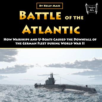 Battle of the Atlantic: How Warships and U-Boats Caused the Downfall of the German Fleet during World War II