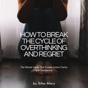 How to Break the Cycle of Overthinking and Regret: The Mental Hacks That Create Instant Clarity and Confidence