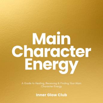 Main Character Energy: A Guide to Healing, Receiving & Finding Your Main Character Energy
