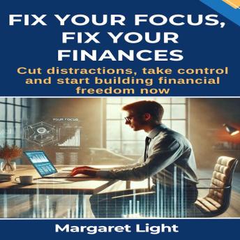 Fix Your Focus, Fix Your Finances: Cut distractions, take control and start building financial freedom now.