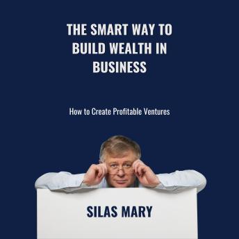 The Smart Way to Build Wealth in Business: How to Create Profitable Ventures
