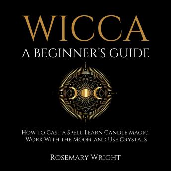 Wicca - A Beginner’s Guide: How to Cast a Spell, Learn Candle Magic, Work With the Moon, and Use Crystals