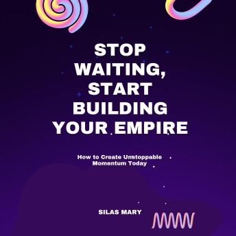 Stop Waiting, Start Building Your Empire: How to Create Unstoppable Momentum Today