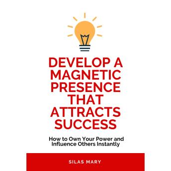 Develop a Magnetic Presence That Attracts Success: How to Own Your Power and Influence Others Instantly