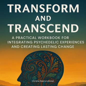 Transform and Transcend: A Practical Workbook for Integrating Psychedelic Experiences and Creating Lasting Change