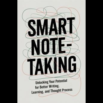Smart Note-Taking: Unlocking Your Potential for Better Writing, Learning, and Thought Process