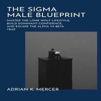 The Sigma Male Blueprint: Master the Lone Wolf Lifestyle, Build Dominant Confidence, and Escape the Alpha vs Beta Trap