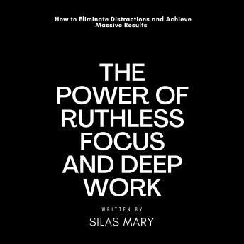 The Power of Ruthless Focus and Deep Work: How to Eliminate Distractions and Achieve Massive Results