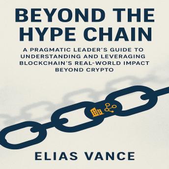 Beyond the Hype Chain: A Pragmatic Leader’s Guide to Understanding and Leveraging Blockchain’s Real-World Impact Beyond Crypto