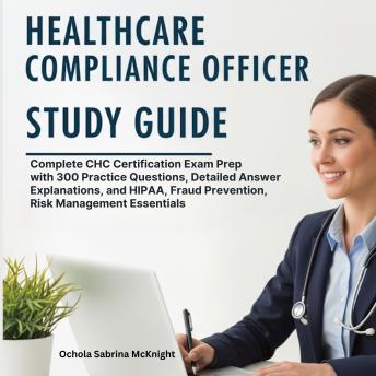 Healthcare Compliance Officer Study Guide: Complete CHC Certification Exam Prep with 300 Practice Questions, Detailed Answer Explanations, and HIPAA, Fraud Prevention, Risk Management Essentials