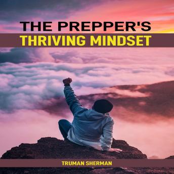The Prepper’s Thriving Mindset: Master the Resilient Thinking and Emotional Strength Needed to Survive and Thrive in Any Crisis