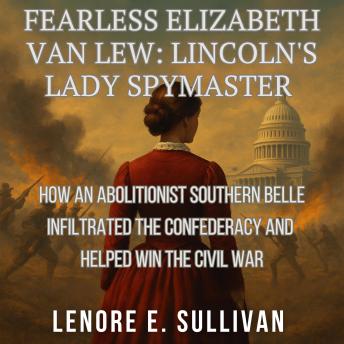 Fearless Elizabeth Van Lew: Lincoln's Lady Spymaster: How an Abolitionist Southern Belle Infiltrated the Confederacy and Helped Win the Civil War