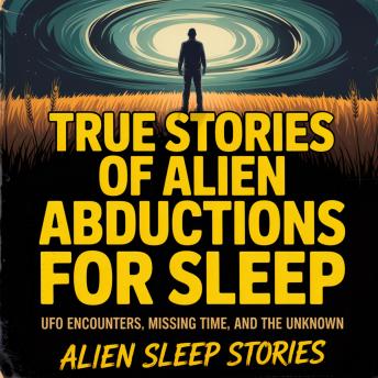 True Stories of Alien Abductions For Sleep: UFO Encounters, Missing Time, and the Unknown